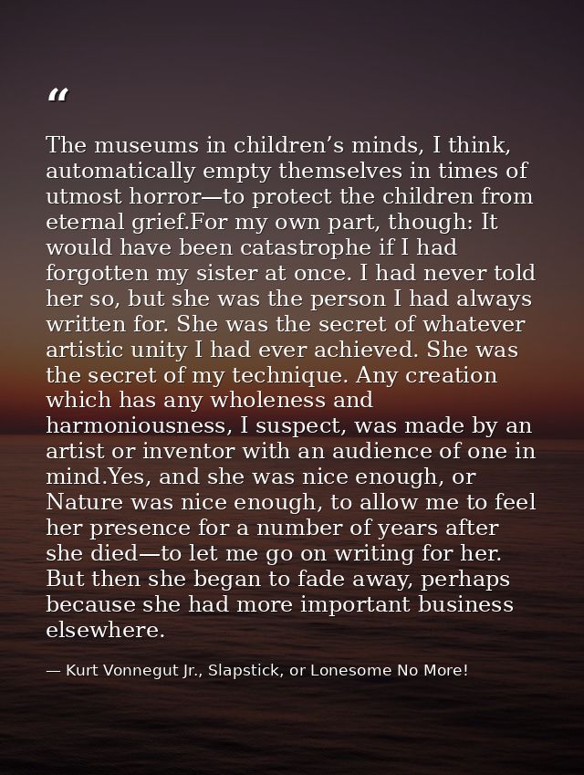 The museums in children’s minds, I think, automatically empty themselves in times of utmost horror—to protect the childr — Kurt Vonnegut Jr., Slapstick, or Lonesome No More!