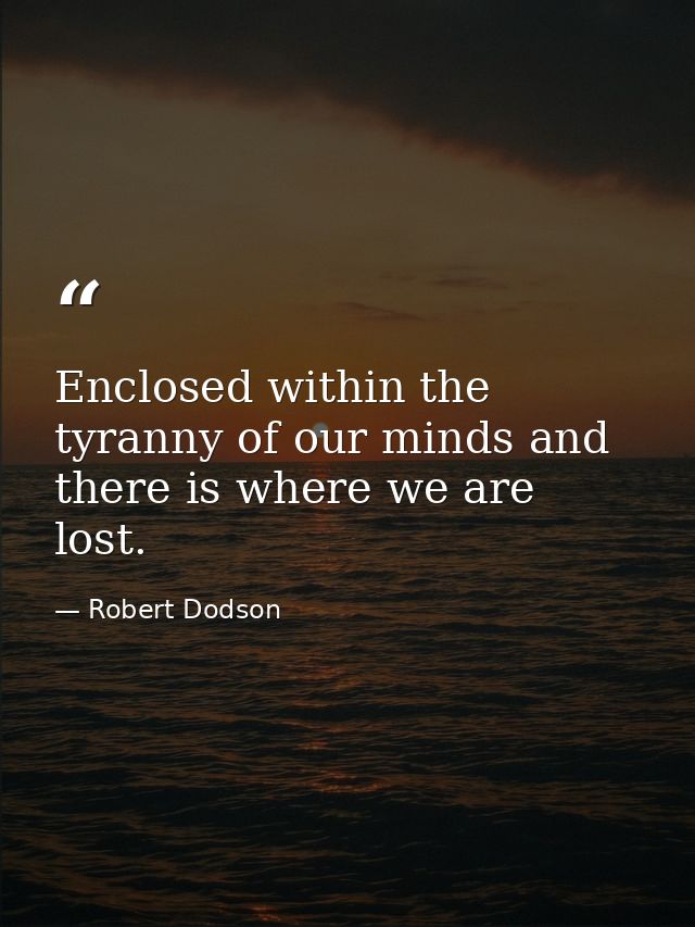 Enclosed within the tyranny of our minds and there is where we are lost. — Robert Dodson