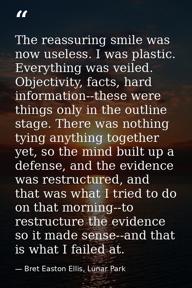 The reassuring smile was now useless. I was plastic. Everything was veiled. Objectivity, facts, hard information--these  — Bret Easton Ellis, Lunar Park