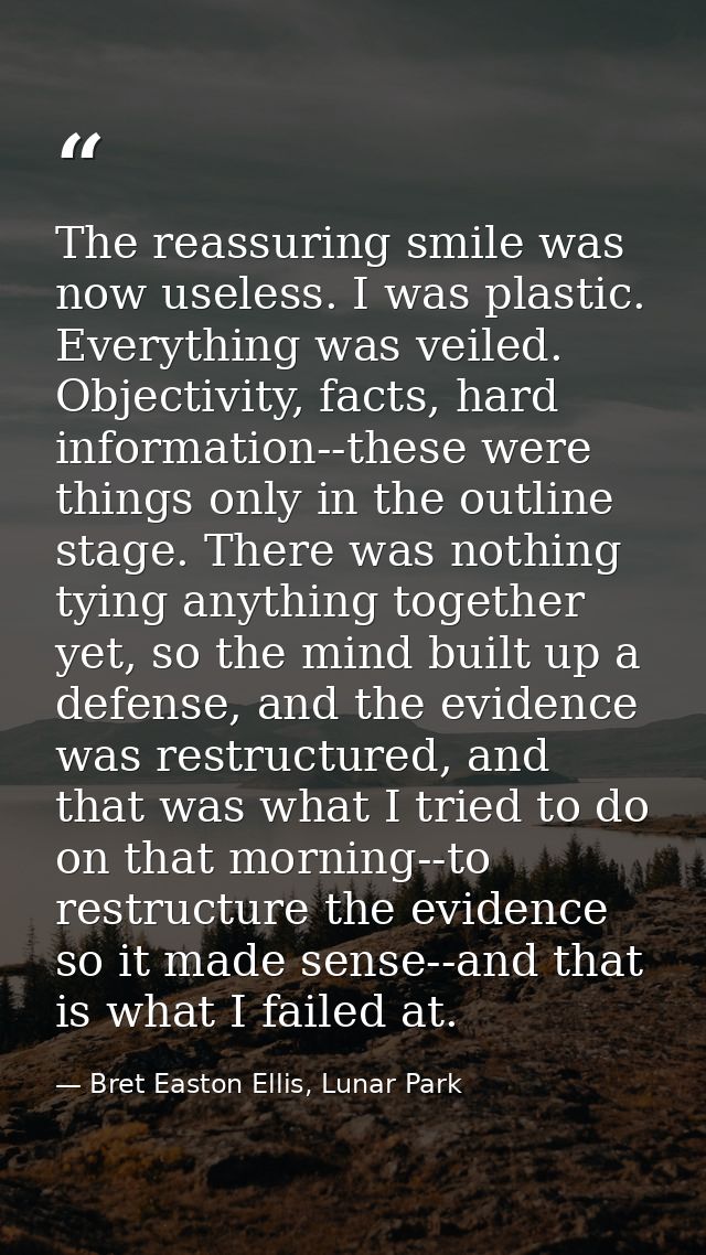 The reassuring smile was now useless. I was plastic. Everything was veiled. Objectivity, facts, hard information--these  — Bret Easton Ellis, Lunar Park
