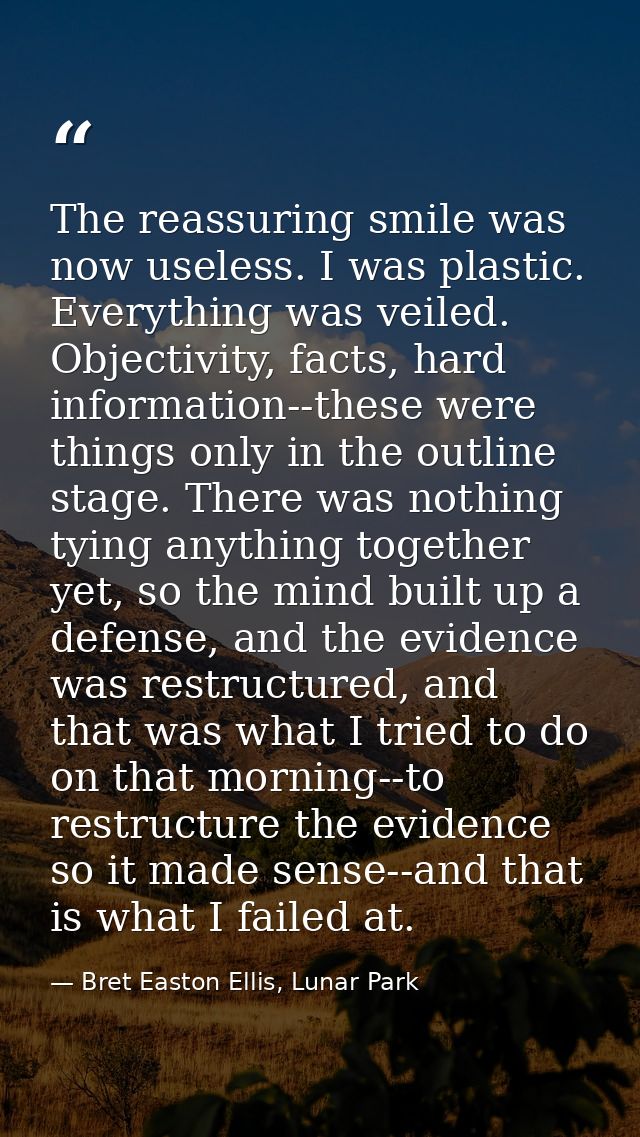 The reassuring smile was now useless. I was plastic. Everything was veiled. Objectivity, facts, hard information--these  — Bret Easton Ellis, Lunar Park
