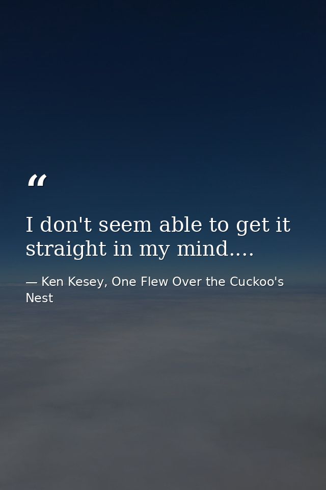 I don't seem able to get it straight in my mind.... — Ken Kesey, One Flew Over the Cuckoo's Nest