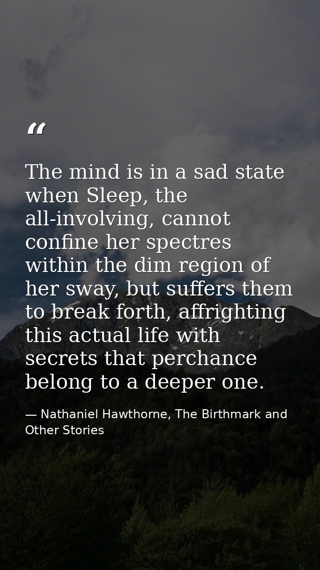 The mind is in a sad state when Sleep, the all-involving, cannot confine her spectres within the dim region of her sway, — Nathaniel Hawthorne, The Birthmark and Other Stories