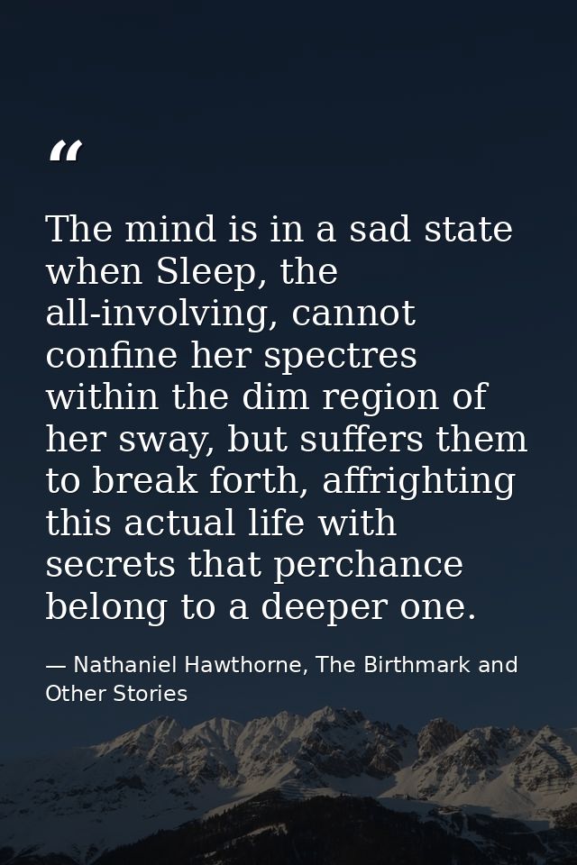 The mind is in a sad state when Sleep, the all-involving, cannot confine her spectres within the dim region of her sway, — Nathaniel Hawthorne, The Birthmark and Other Stories
