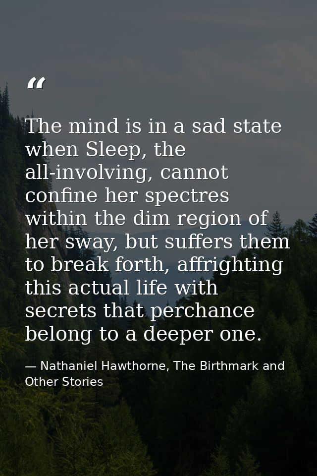 The mind is in a sad state when Sleep, the all-involving, cannot confine her spectres within the dim region of her sway, — Nathaniel Hawthorne, The Birthmark and Other Stories