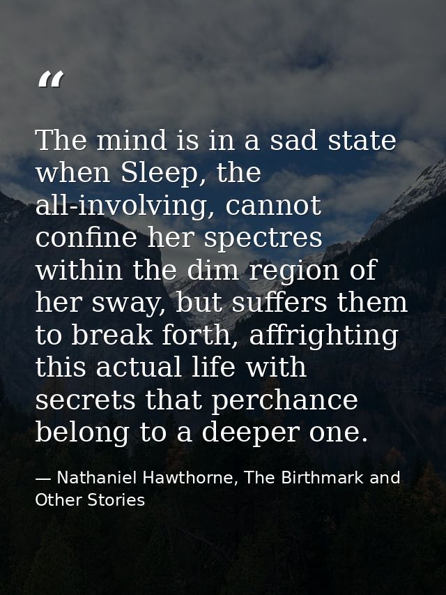 The mind is in a sad state when Sleep, the all-involving, cannot confine her spectres within the dim region of her sway, — Nathaniel Hawthorne, The Birthmark and Other Stories