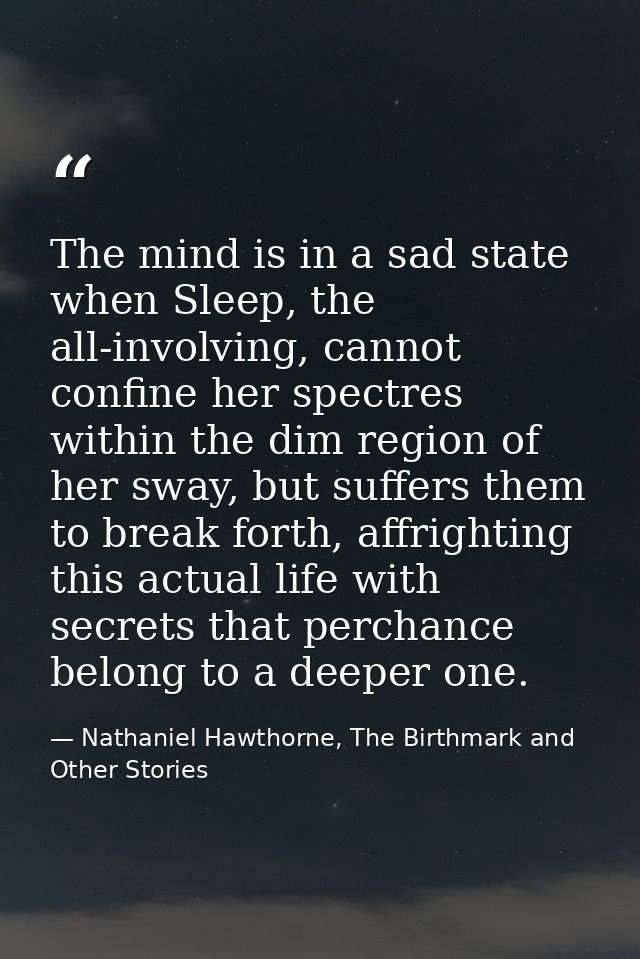 The mind is in a sad state when Sleep, the all-involving, cannot confine her spectres within the dim region of her sway, — Nathaniel Hawthorne, The Birthmark and Other Stories