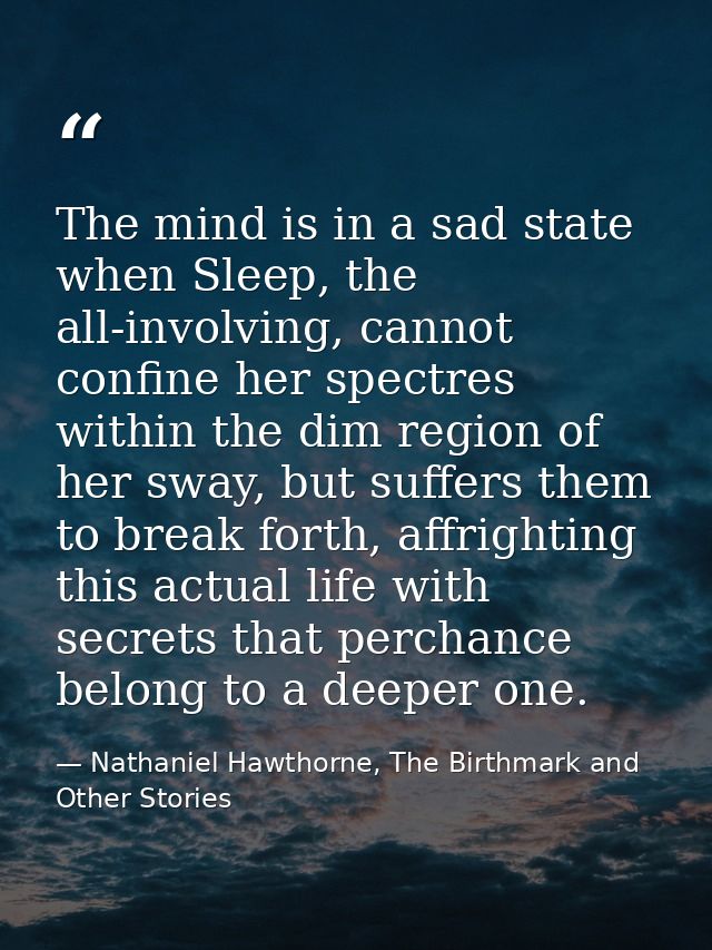 The mind is in a sad state when Sleep, the all-involving, cannot confine her spectres within the dim region of her sway, — Nathaniel Hawthorne, The Birthmark and Other Stories