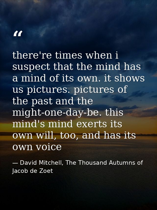 there're times when i suspect that the mind has a mind of its own. it shows us pictures. pictures of the past and the mi — David Mitchell, The Thousand Autumns of Jacob de Zoet