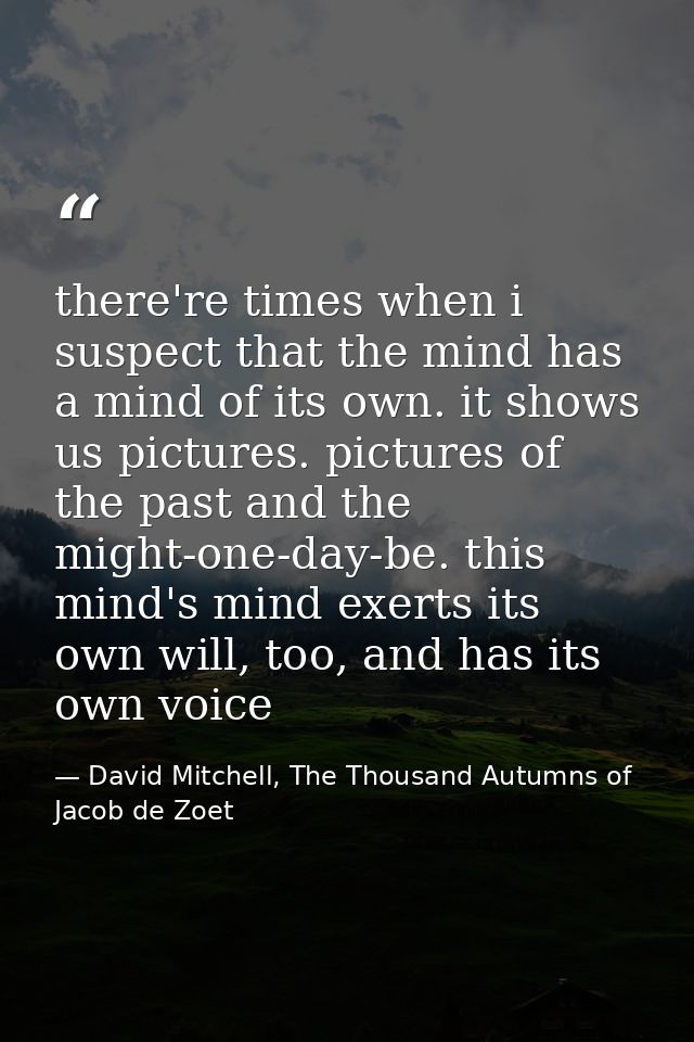 there're times when i suspect that the mind has a mind of its own. it shows us pictures. pictures of the past and the mi — David Mitchell, The Thousand Autumns of Jacob de Zoet
