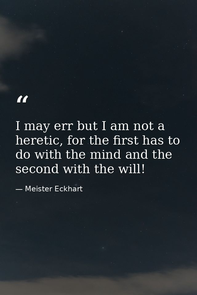 I may err but I am not a heretic, for the first has to do with the mind and the second with the will! — Meister Eckhart