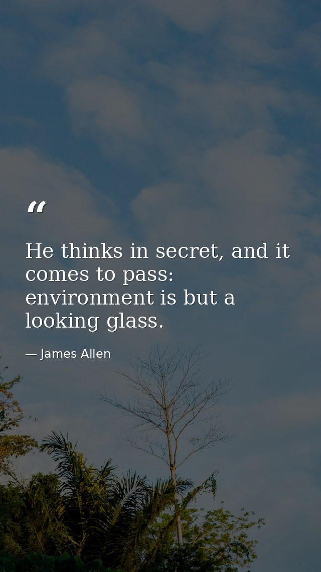 He thinks in secret, and it comes to pass: environment is but a looking glass. — James Allen