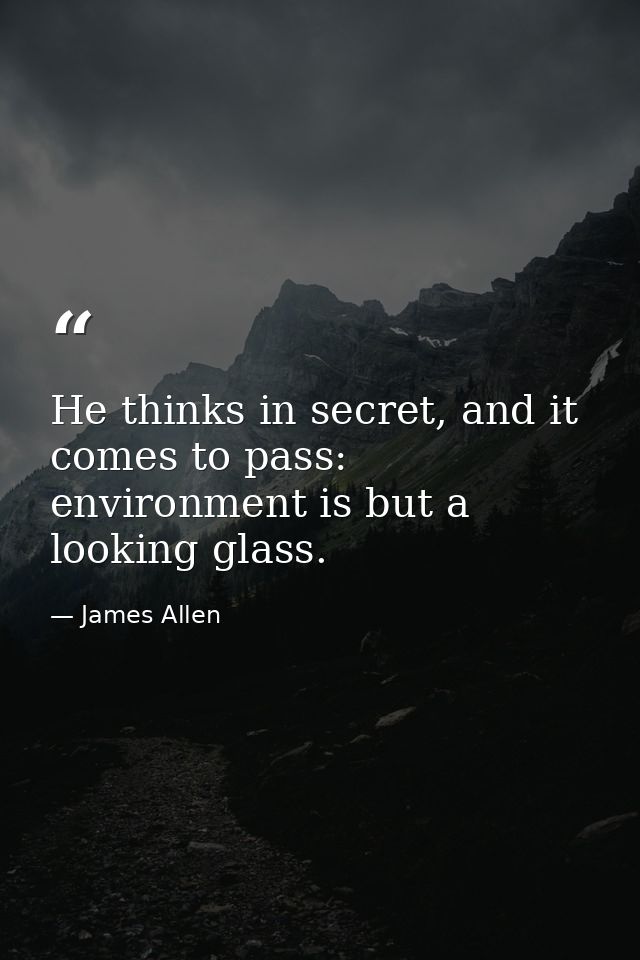 He thinks in secret, and it comes to pass: environment is but a looking glass. — James Allen