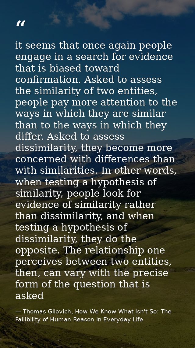 it seems that once again people engage in a search for evidence that is biased toward confirmation. Asked to assess the  — Thomas Gilovich, How We Know What Isn't So: The Fallibility of Human Reason in Everyday Life