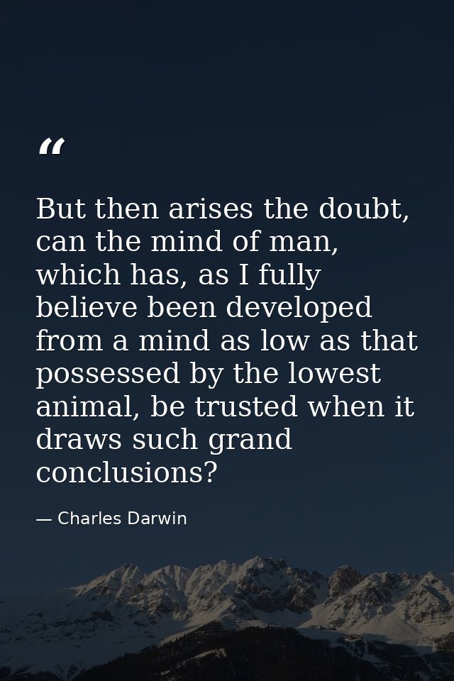 But then arises the doubt, can the mind of man, which has, as I fully believe been developed from a mind as low as that  — Charles Darwin