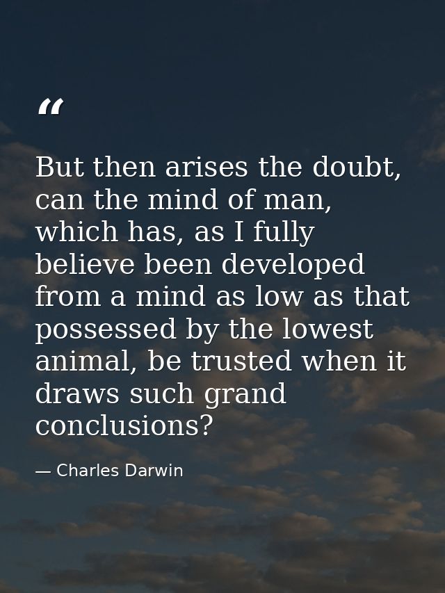But then arises the doubt, can the mind of man, which has, as I fully believe been developed from a mind as low as that  — Charles Darwin