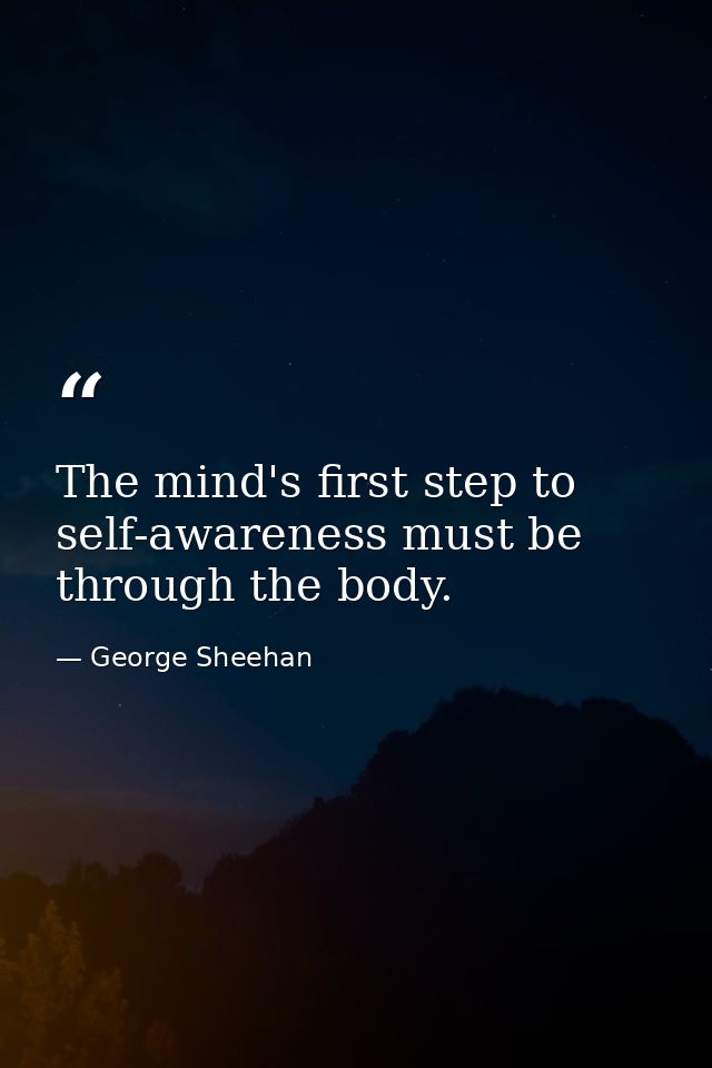 The mind's first step to self-awareness must be through the body. — George Sheehan