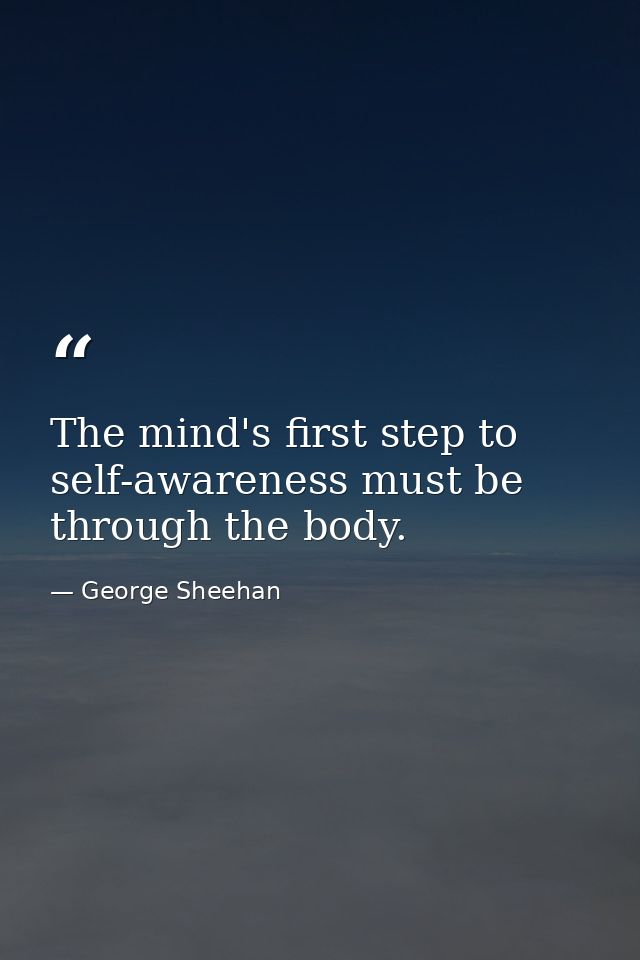 The mind's first step to self-awareness must be through the body. — George Sheehan