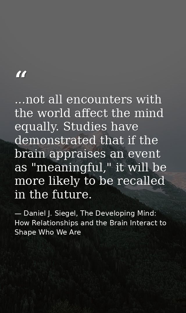 ...not all encounters with the world affect the mind equally. Studies have demonstrated that if the brain appraises an e — Daniel J. Siegel, The Developing Mind: How Relationships and the Brain Interact to Shape Who We Are