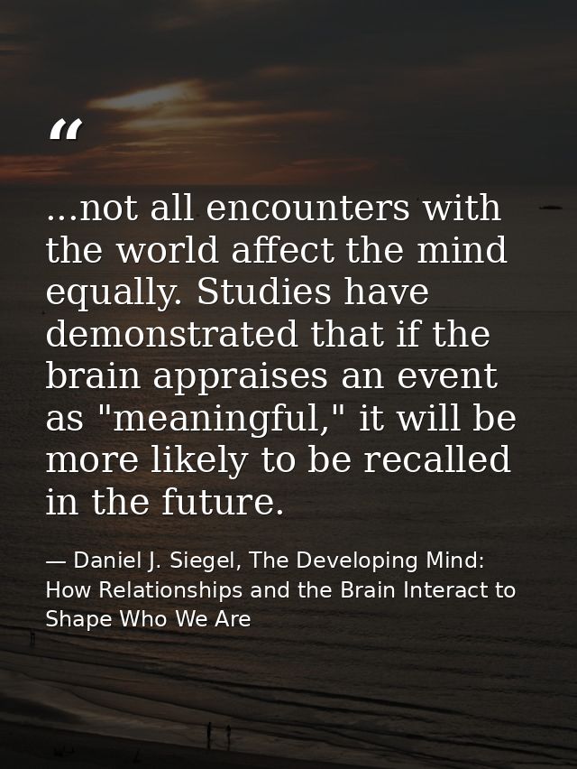 ...not all encounters with the world affect the mind equally. Studies have demonstrated that if the brain appraises an e — Daniel J. Siegel, The Developing Mind: How Relationships and the Brain Interact to Shape Who We Are