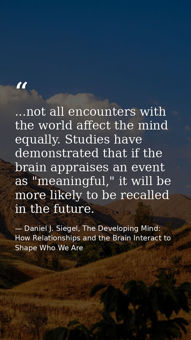 ...not all encounters with the world affect the mind equally. Studies have demonstrated that if the brain appraises an e — Daniel J. Siegel, The Developing Mind: How Relationships and the Brain Interact to Shape Who We Are