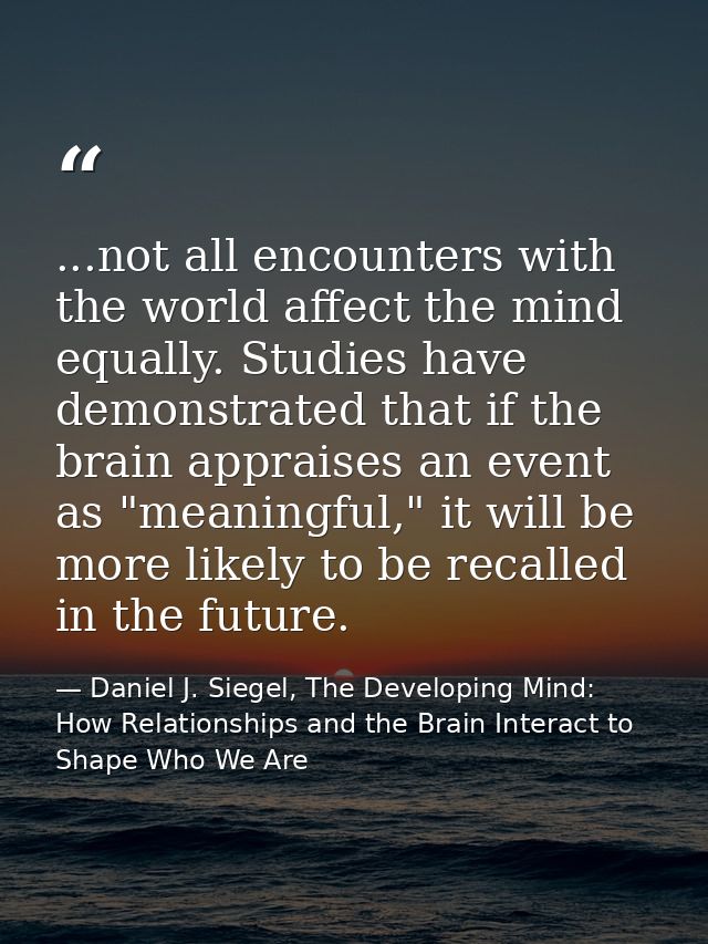 ...not all encounters with the world affect the mind equally. Studies have demonstrated that if the brain appraises an e — Daniel J. Siegel, The Developing Mind: How Relationships and the Brain Interact to Shape Who We Are
