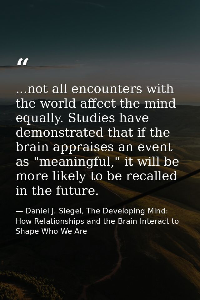 ...not all encounters with the world affect the mind equally. Studies have demonstrated that if the brain appraises an e — Daniel J. Siegel, The Developing Mind: How Relationships and the Brain Interact to Shape Who We Are