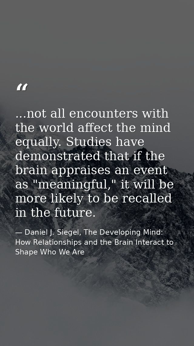 ...not all encounters with the world affect the mind equally. Studies have demonstrated that if the brain appraises an e — Daniel J. Siegel, The Developing Mind: How Relationships and the Brain Interact to Shape Who We Are