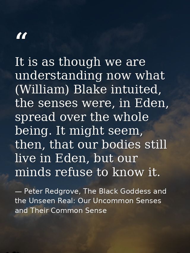 It is as though we are understanding now what (William) Blake intuited, the senses were, in Eden, spread over the whole  — Peter Redgrove, The Black Goddess and the Unseen Real: Our Uncommon Senses and Their Common Sense