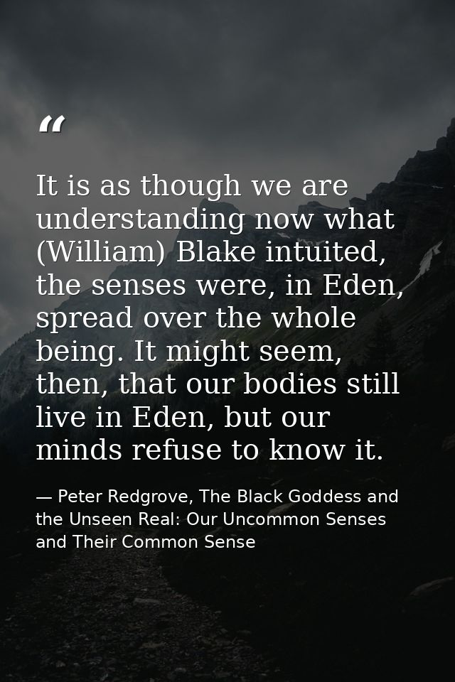 It is as though we are understanding now what (William) Blake intuited, the senses were, in Eden, spread over the whole  — Peter Redgrove, The Black Goddess and the Unseen Real: Our Uncommon Senses and Their Common Sense