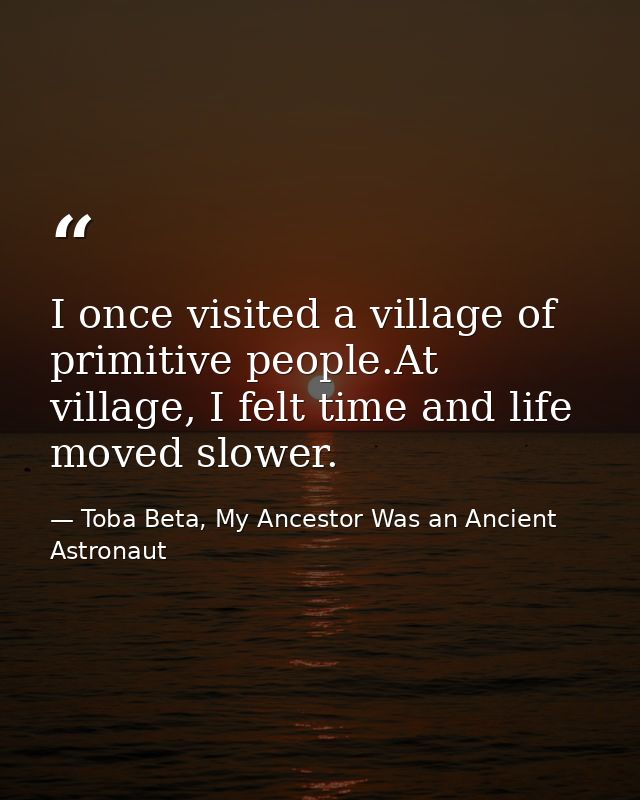 I once visited a village of primitive people.At village, I felt time and life moved slower. — Toba Beta, My Ancestor Was an Ancient Astronaut