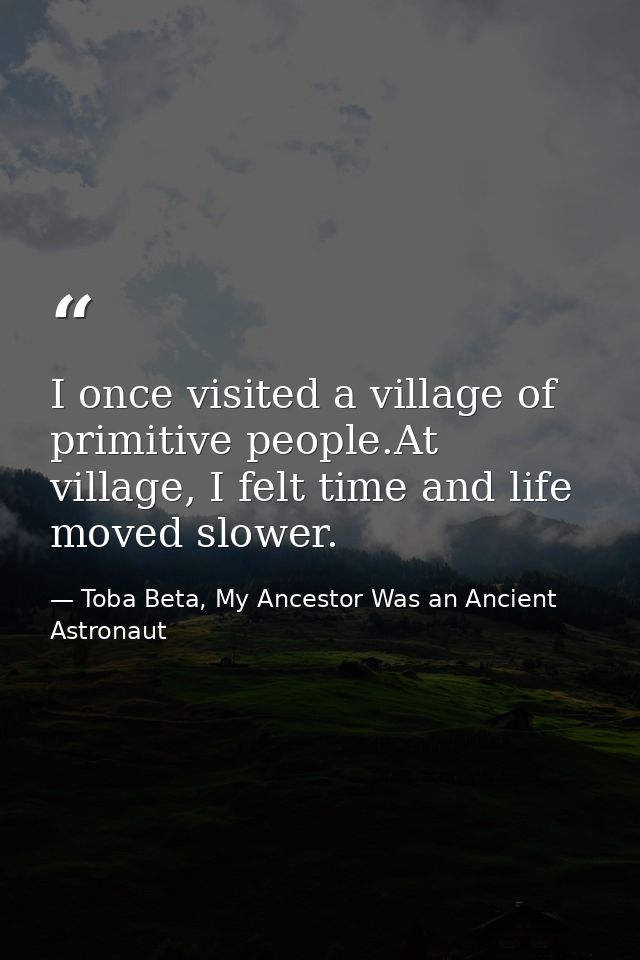 I once visited a village of primitive people.At village, I felt time and life moved slower. — Toba Beta, My Ancestor Was an Ancient Astronaut