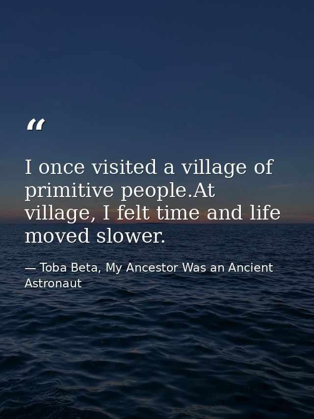 I once visited a village of primitive people.At village, I felt time and life moved slower. — Toba Beta, My Ancestor Was an Ancient Astronaut