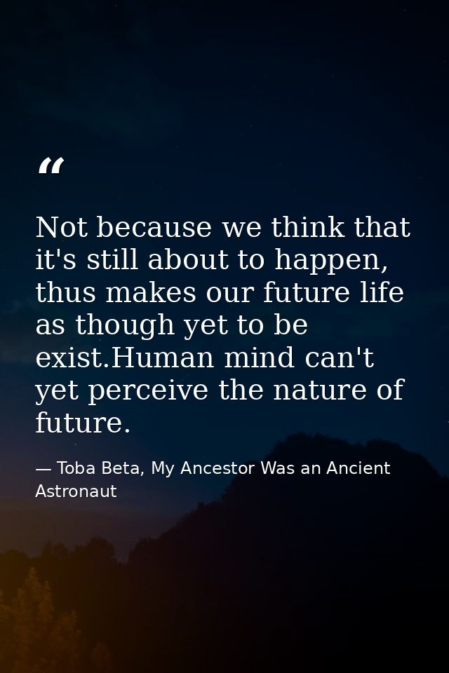 Not because we think that it's still about to happen, thus makes our future life as though yet to be exist.Human mind ca — Toba Beta, My Ancestor Was an Ancient Astronaut