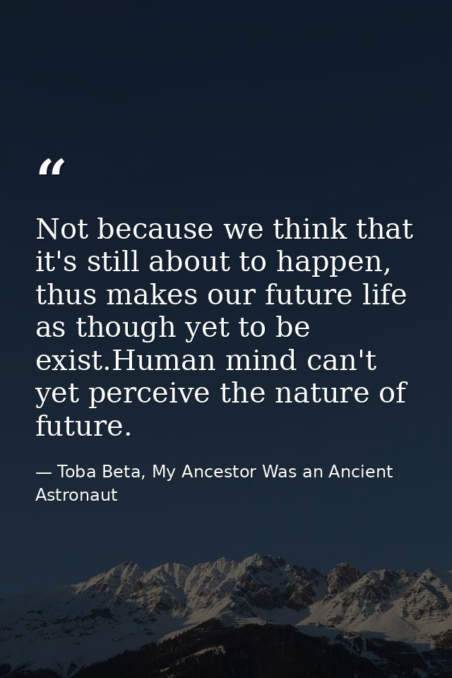 Not because we think that it's still about to happen, thus makes our future life as though yet to be exist.Human mind ca — Toba Beta, My Ancestor Was an Ancient Astronaut