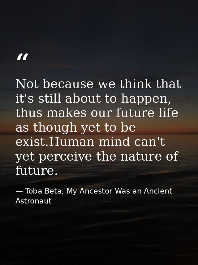 Not because we think that it's still about to happen, thus makes our future life as though yet to be exist.Human mind ca — Toba Beta, My Ancestor Was an Ancient Astronaut