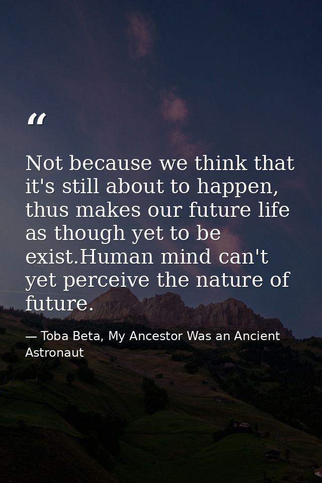 Not because we think that it's still about to happen, thus makes our future life as though yet to be exist.Human mind ca — Toba Beta, My Ancestor Was an Ancient Astronaut