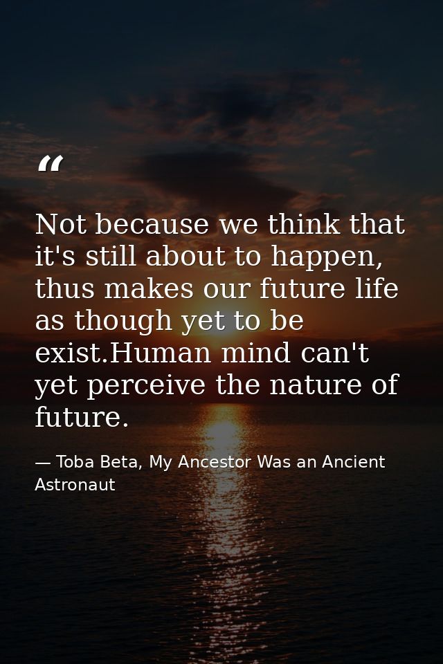 Not because we think that it's still about to happen, thus makes our future life as though yet to be exist.Human mind ca — Toba Beta, My Ancestor Was an Ancient Astronaut