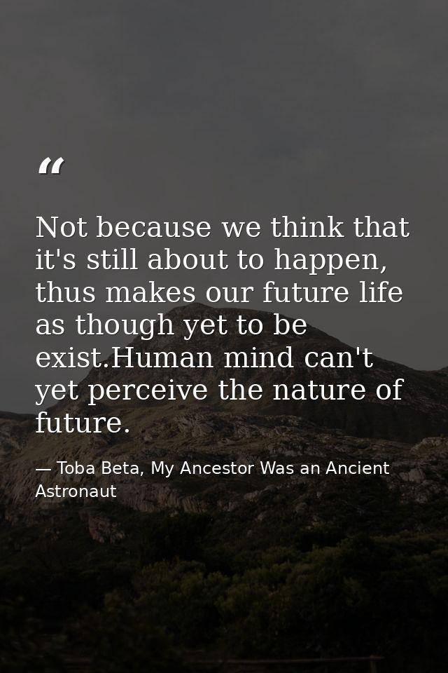 Not because we think that it's still about to happen, thus makes our future life as though yet to be exist.Human mind ca — Toba Beta, My Ancestor Was an Ancient Astronaut