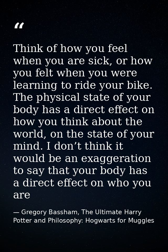 Think of how you feel when you are sick, or how you felt when you were learning to ride your bike. The physical state of — Gregory Bassham, The Ultimate Harry Potter and Philosophy: Hogwarts for Muggles