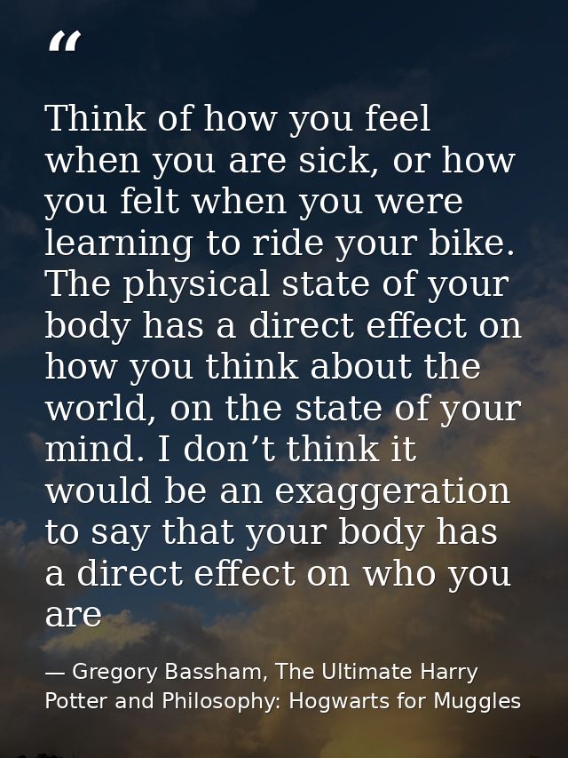 Think of how you feel when you are sick, or how you felt when you were learning to ride your bike. The physical state of — Gregory Bassham, The Ultimate Harry Potter and Philosophy: Hogwarts for Muggles