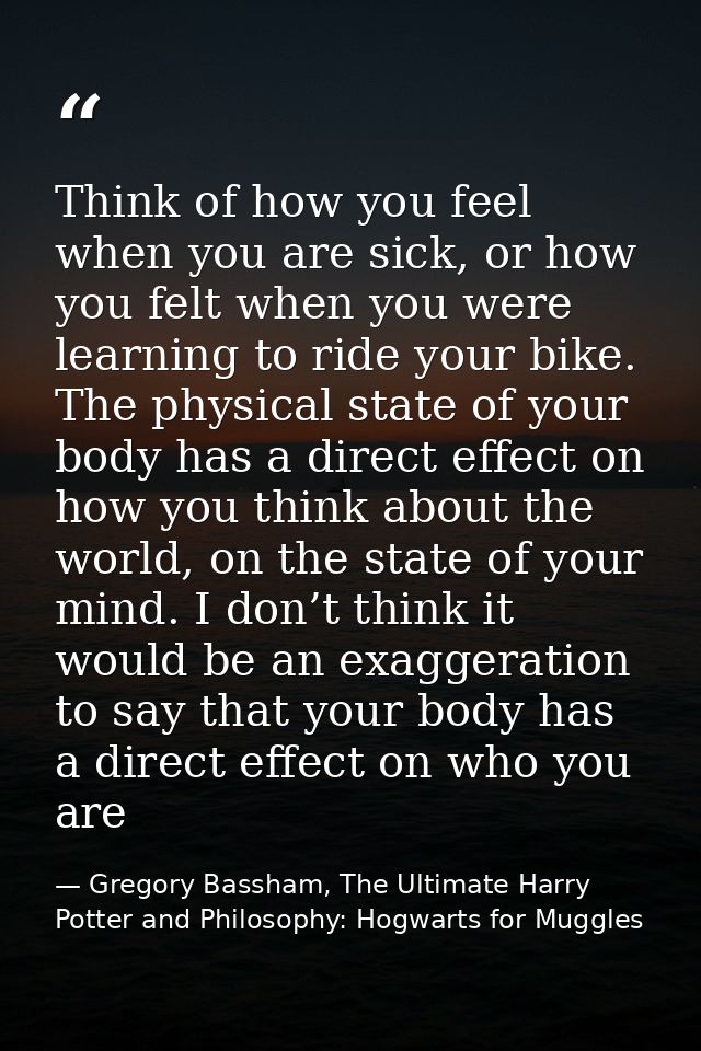 Think of how you feel when you are sick, or how you felt when you were learning to ride your bike. The physical state of — Gregory Bassham, The Ultimate Harry Potter and Philosophy: Hogwarts for Muggles