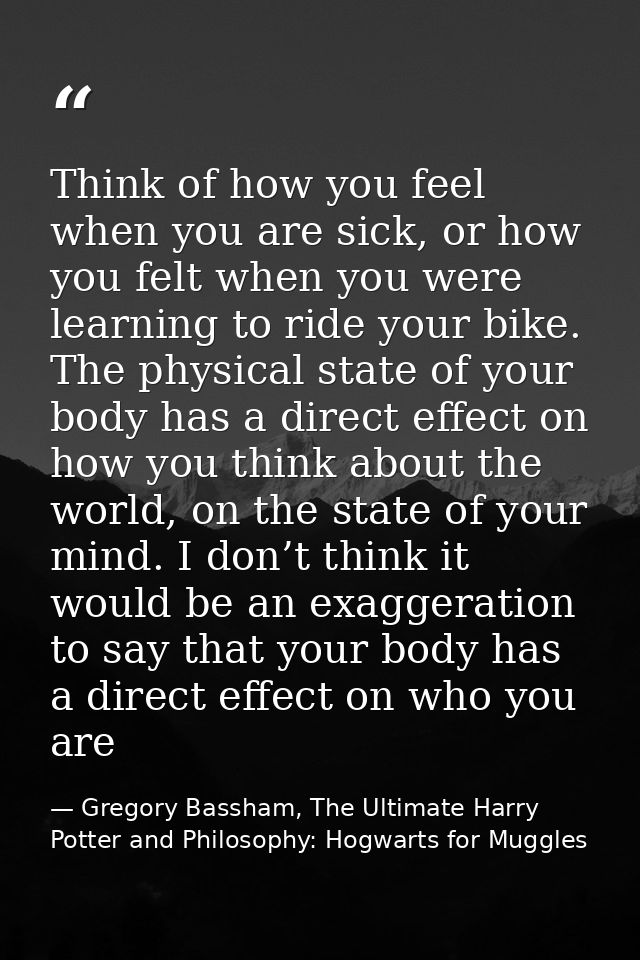 Think of how you feel when you are sick, or how you felt when you were learning to ride your bike. The physical state of — Gregory Bassham, The Ultimate Harry Potter and Philosophy: Hogwarts for Muggles
