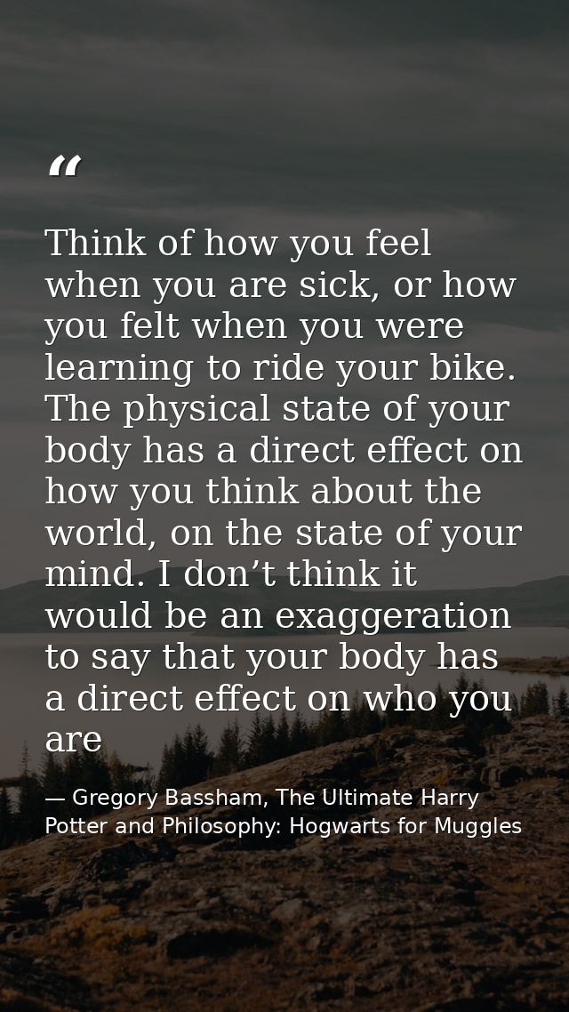Think of how you feel when you are sick, or how you felt when you were learning to ride your bike. The physical state of — Gregory Bassham, The Ultimate Harry Potter and Philosophy: Hogwarts for Muggles