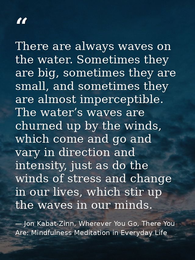 There are always waves on the water. Sometimes they are big, sometimes they are small, and sometimes they are almost imp — Jon Kabat-Zinn, Wherever You Go, There You Are: Mindfulness Meditation in Everyday Life