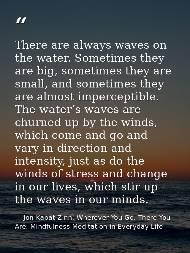There are always waves on the water. Sometimes they are big, sometimes they are small, and sometimes they are almost imp — Jon Kabat-Zinn, Wherever You Go, There You Are: Mindfulness Meditation in Everyday Life