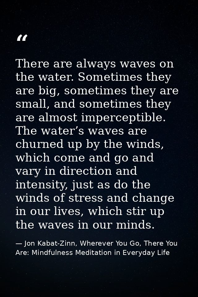 There are always waves on the water. Sometimes they are big, sometimes they are small, and sometimes they are almost imp — Jon Kabat-Zinn, Wherever You Go, There You Are: Mindfulness Meditation in Everyday Life