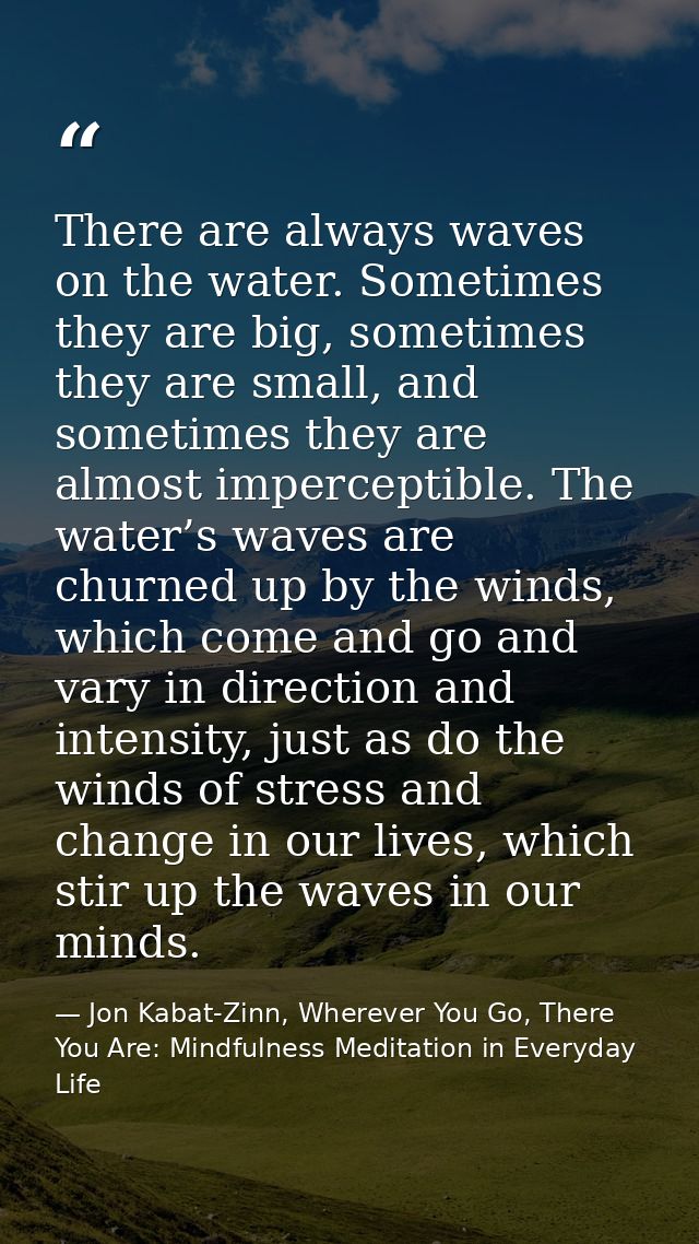 There are always waves on the water. Sometimes they are big, sometimes they are small, and sometimes they are almost imp — Jon Kabat-Zinn, Wherever You Go, There You Are: Mindfulness Meditation in Everyday Life