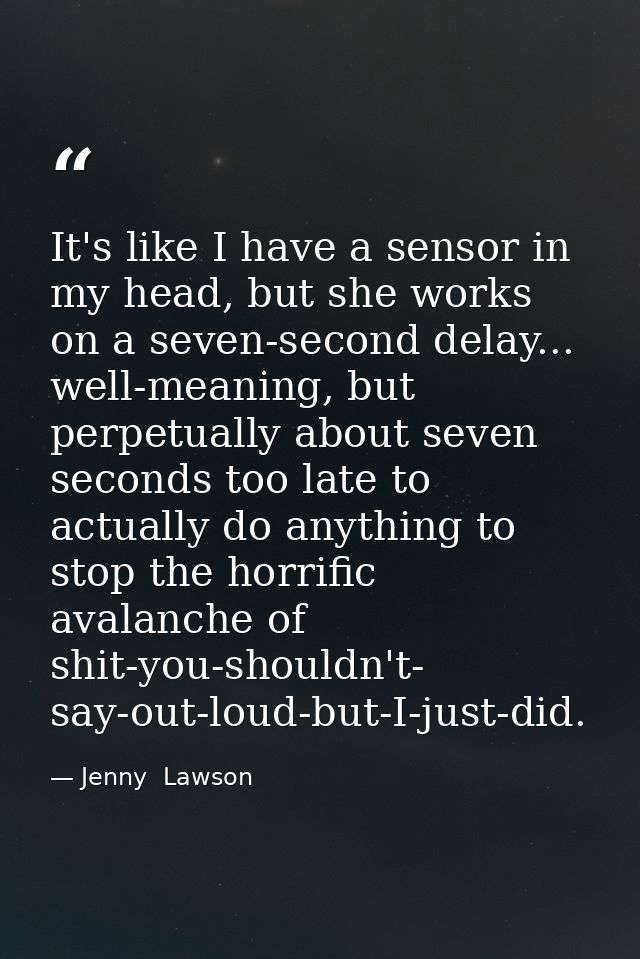 It's like I have a sensor in my head, but she works on a seven-second delay... well-meaning, but perpetually about seven — Jenny  Lawson