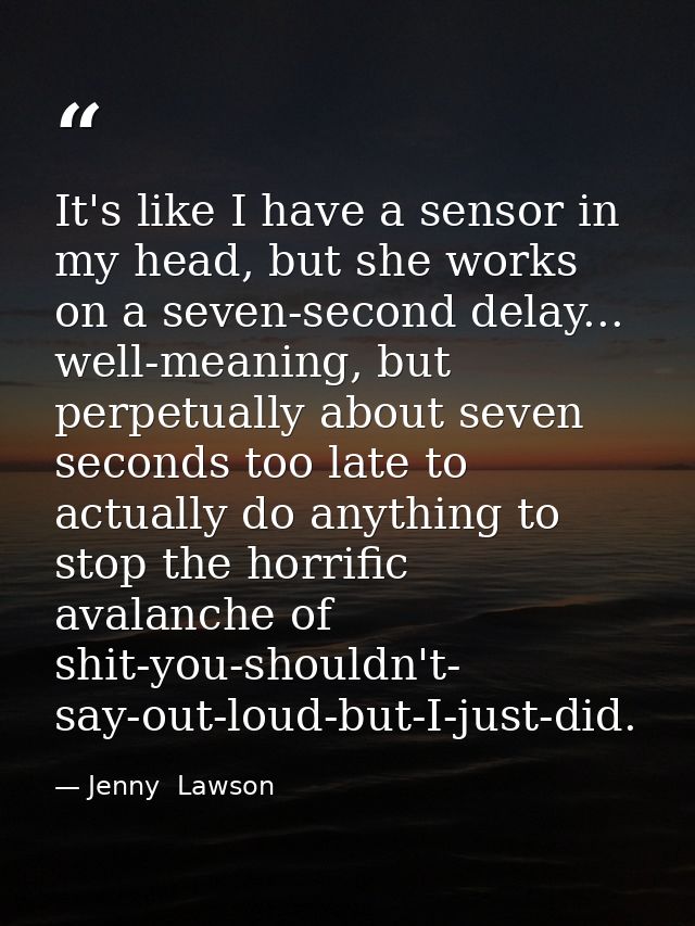 It's like I have a sensor in my head, but she works on a seven-second delay... well-meaning, but perpetually about seven — Jenny  Lawson